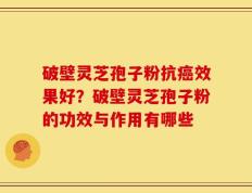 破壁灵芝孢子粉抗癌效果好？破壁灵芝孢子粉的功效与作用有哪些