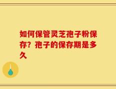 如何保管灵芝孢子粉保存？孢子的保存期是多久