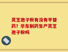 灵芝孢子粉有没有平替药？华东制药生产灵芝孢子粉吗