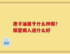 孢子油属于什么种类？探望病人送什么好