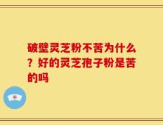 破壁灵芝粉不苦为什么？好的灵芝孢子粉是苦的吗