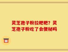 灵芝孢子粉拉粑粑？灵芝孢子粉吃了会便秘吗