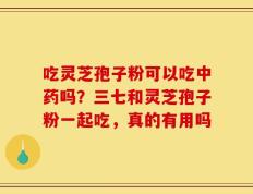 吃灵芝孢子粉可以吃中药吗？三七和灵芝孢子粉一起吃，真的有用吗