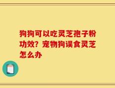 狗狗可以吃灵芝孢子粉功效？宠物狗误食灵芝怎么办