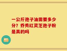 一公斤孢子油需要多少分？乔秀红灵芝孢子粉是真的吗