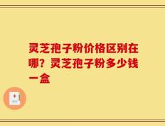 灵芝孢子粉价格区别在哪？灵芝孢子粉多少钱一盒
