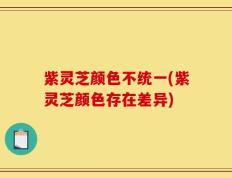 紫灵芝颜色不统一(紫灵芝颜色存在差异)