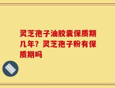 灵芝孢子油胶囊保质期几年？灵芝孢子粉有保质期吗