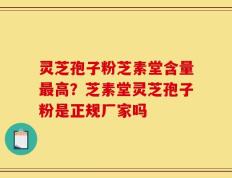 灵芝孢子粉芝素堂含量最高？芝素堂灵芝孢子粉是正规厂家吗