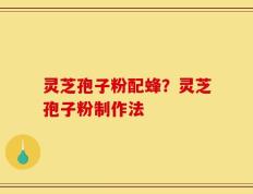 灵芝孢子粉配蜂？灵芝孢子粉制作法