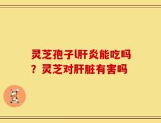 灵芝孢子l肝炎能吃吗？灵芝对肝脏有害吗