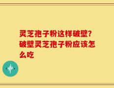 灵芝孢子粉这样破壁？破壁灵芝孢子粉应该怎么吃