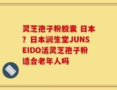 灵芝孢子粉胶囊 日本？日本润生堂JUNSEIDO活灵芝孢子粉适合老年人吗