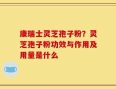 康瑞士灵芝孢子粉？灵芝孢子粉功效与作用及用量是什么