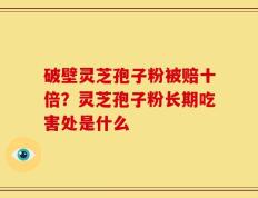 破壁灵芝孢子粉被赔十倍？灵芝孢子粉长期吃害处是什么