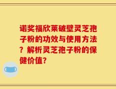 诺奖福欣莱破壁灵芝孢子粉的功效与使用方法？解析灵芝孢子粉的保健价值？