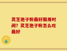 灵芝孢子粉最好服用时间？灵芝孢子粉怎么吃最好