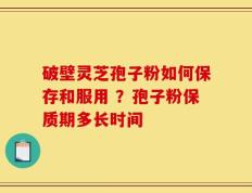 破壁灵芝孢子粉如何保存和服用 ？孢子粉保质期多长时间