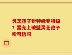 灵芝孢子粉特级非特级？雷允上破壁灵芝孢子粉可信吗