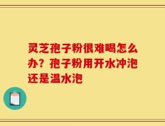 灵芝孢子粉很难喝怎么办？孢子粉用开水冲泡还是温水泡