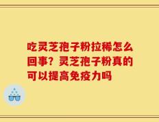吃灵芝孢子粉拉稀怎么回事？灵芝孢子粉真的可以提高免疫力吗