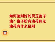 如何鉴别好的灵芝孢子油？孢子粉有油花和无油花有什么区别
