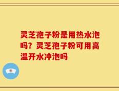 灵芝孢子粉是用热水泡吗？灵芝孢子粉可用高温开水冲泡吗