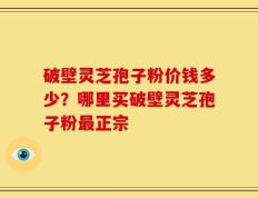 破壁灵芝孢子粉价钱多少？哪里买破壁灵芝孢子粉最正宗