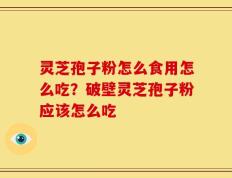 灵芝孢子粉怎么食用怎么吃？破壁灵芝孢子粉应该怎么吃