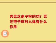 男灵芝孢子粉的功？灵芝孢子粉对人体有什么作用
