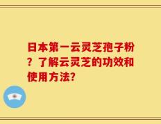 日本第一云灵芝孢子粉？了解云灵芝的功效和使用方法？