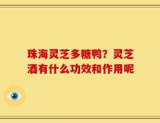 珠海灵芝多糖鸭？灵芝酒有什么功效和作用呢