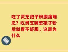 吃了灵芝孢子粉腹痛难忍？吃灵芝破壁孢子粉后就胃不舒服，这是为什么