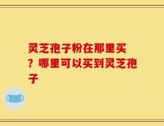 灵芝孢子粉在那里买 ？哪里可以买到灵芝孢子