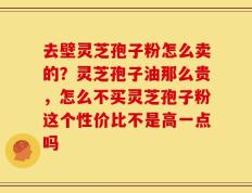 去壁灵芝孢子粉怎么卖的？灵芝孢子油那么贵，怎么不买灵芝孢子粉这个性价比不是高一点吗