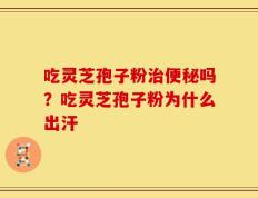 吃灵芝孢子粉治便秘吗？吃灵芝孢子粉为什么出汗