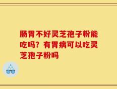 肠胃不好灵芝孢子粉能吃吗？有胃病可以吃灵芝孢子粉吗