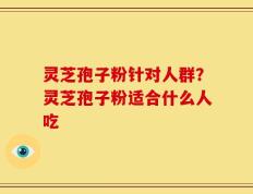 灵芝孢子粉针对人群？灵芝孢子粉适合什么人吃