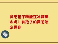 灵芝孢子粉能在冰箱里冻吗？有孢子的灵芝怎么保存