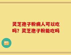 灵芝孢子粉病人可以吃吗？灵芝孢子粉能吃吗