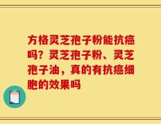 方格灵芝孢子粉能抗癌吗？灵芝孢子粉、灵芝孢子油，真的有抗癌细胞的效果吗