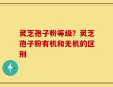 灵芝孢子粉等级？灵芝孢子粉有机和无机的区别