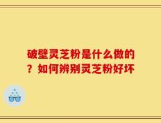 破壁灵芝粉是什么做的？如何辨别灵芝粉好坏