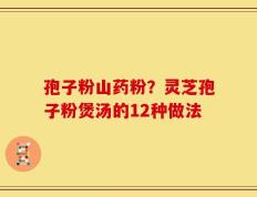 孢子粉山药粉？灵芝孢子粉煲汤的12种做法