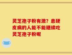 灵芝孢子粉有激？患硬皮病的人能不能继续吃灵芝孢子粉呢