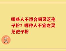哪些人不适合喝灵芝孢子粉？哪种人不宜吃灵芝孢子粉