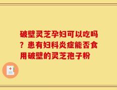 破壁灵芝孕妇可以吃吗？患有妇科炎症能否食用破壁的灵芝孢子粉