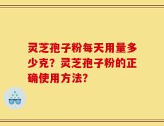灵芝孢子粉每天用量多少克？灵芝孢子粉的正确使用方法？