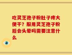 吃灵芝孢子粉肚子疼大便干？服用灵芝孢子粉后会头晕吗需要注意什么