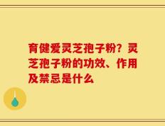 育健爱灵芝孢子粉？灵芝孢子粉的功效、作用及禁忌是什么